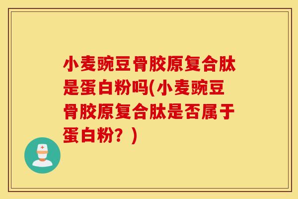 小麦豌豆骨胶原复合肽是蛋白粉吗(小麦豌豆骨胶原复合肽是否属于蛋白粉？)