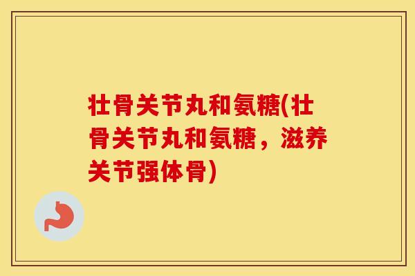 壮骨关节丸和氨糖(壮骨关节丸和氨糖,滋养关节强体骨) 壮骨关节丸和氨糖(壮骨关节丸和氨糖,滋养关节强体骨)