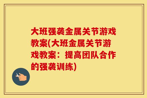大班强袭金属关节游戏教案(大班金属关节游戏教案：提高团队合作的强袭训练)