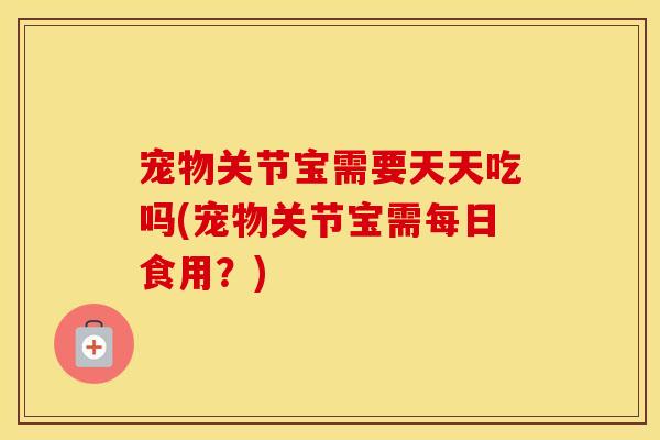 宠物关节宝需要天天吃吗(宠物关节宝需每日食用？)