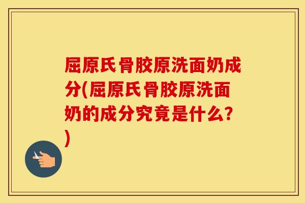 屈原氏骨胶原洗面奶成分(屈原氏骨胶原洗面奶的成分究竟是什么？)