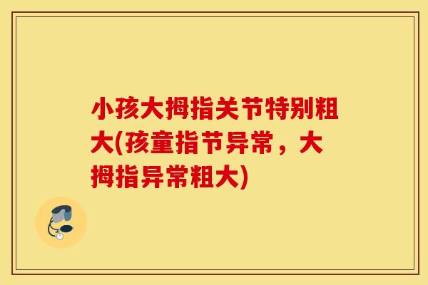 小孩大拇指关节特别粗大(孩童指节异常,大拇指异常粗大) 小孩大拇指关节特别粗大(孩童指节异常,大拇指异常粗大)