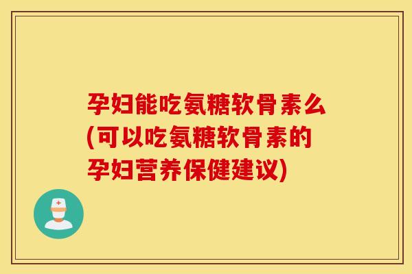孕妇能吃氨糖软骨素么(可以吃氨糖软骨素的孕妇营养保健建议)