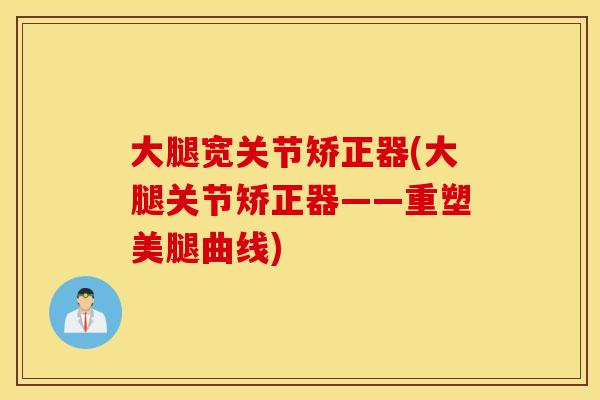 大腿宽关节矫正器(大腿关节矫正器——重塑美腿曲线) 大腿宽关节矫正器(大腿关节矫正器——重塑美腿曲线)