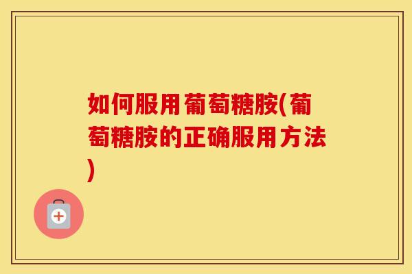 如何服用葡萄糖胺(葡萄糖胺的正确服用方法) 如何服用葡萄糖胺(葡萄糖胺的正确服用方法)
