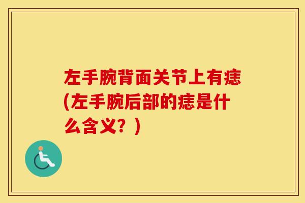 左手腕背面关节上有痣(左手腕后部的痣是什么含义?) 左手腕背面关节上有痣(左手腕后部的痣是什么含义?)
