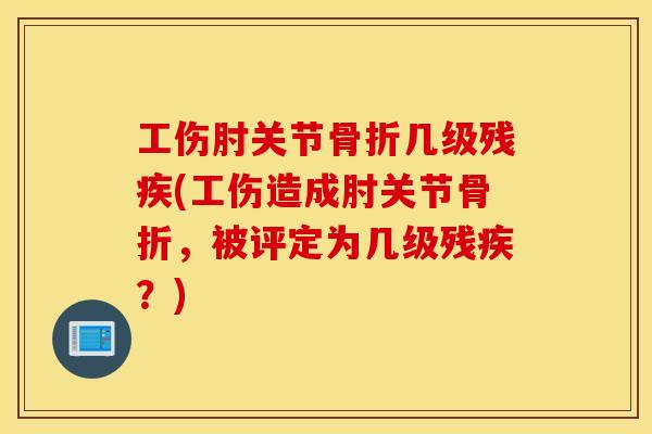 工伤肘关节几级残疾(工伤造成肘关节,被评定为几级残疾?) 工伤肘关节几级残疾(工伤造成肘关节,被评定为几级残疾?)