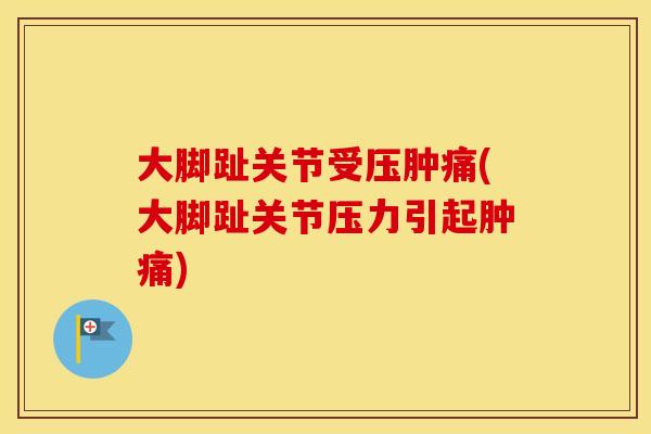 大脚趾关节受压肿痛(大脚趾关节压力引起肿痛) 大脚趾关节受压肿痛(大脚趾关节压力引起肿痛)