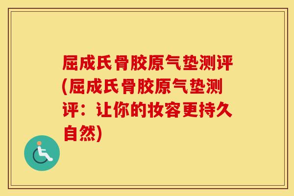 屈成氏骨胶原气垫测评(屈成氏骨胶原气垫测评：让你的妆容更持久自然)
