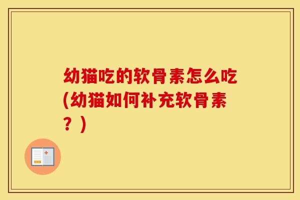 幼猫吃的软骨素怎么吃(幼猫如何补充软骨素？)