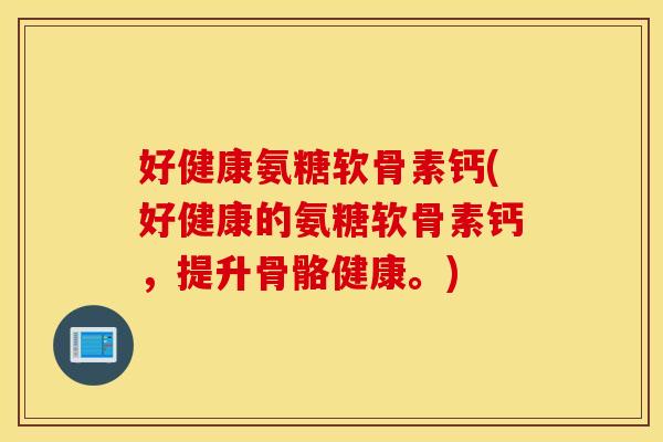 好健康氨糖软骨素钙(好健康的氨糖软骨素钙,提升骨骼健康。) 好健康氨糖软骨素钙(好健康的氨糖软骨素钙,提升骨骼健康。)
