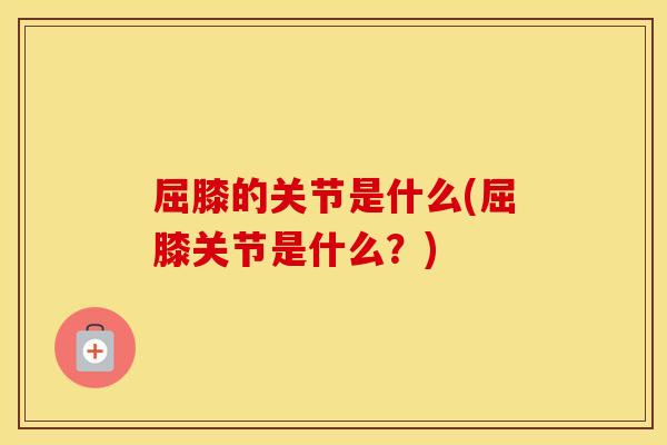 屈膝的关节是什么(屈膝关节是什么?) 屈膝的关节是什么(屈膝关节是什么?)