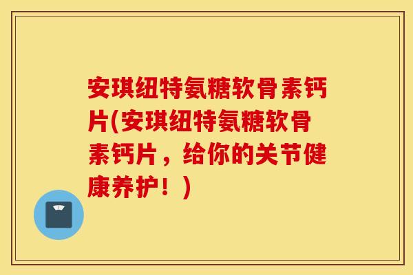 安琪纽特氨糖软骨素钙片(安琪纽特氨糖软骨素钙片，给你的关节健康养护！)