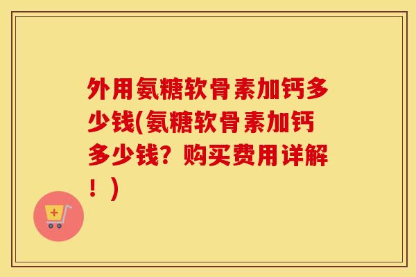 外用氨糖软骨素加钙多少钱(氨糖软骨素加钙多少钱?购买费用详解!) 外用氨糖软骨素加钙多少钱(氨糖软骨素加钙多少钱?购买费用详解!)