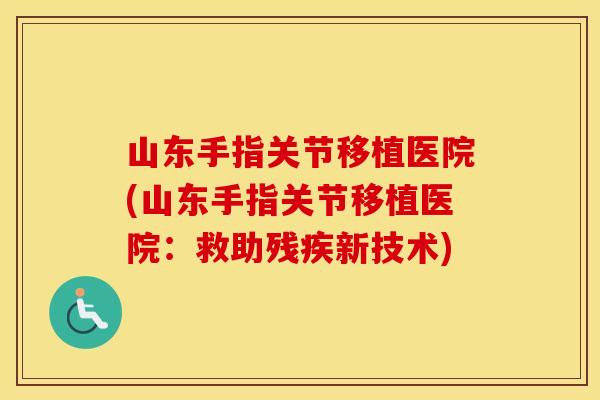 山东手指关节移植医院(山东手指关节移植医院：救助残疾新技术)