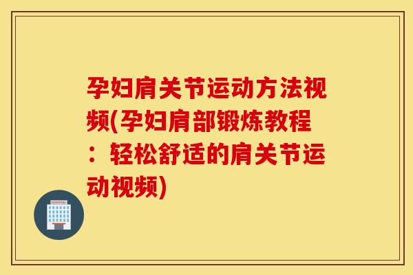 孕妇肩关节运动方法视频(孕妇肩部锻炼教程：轻松舒适的肩关节运动视频)