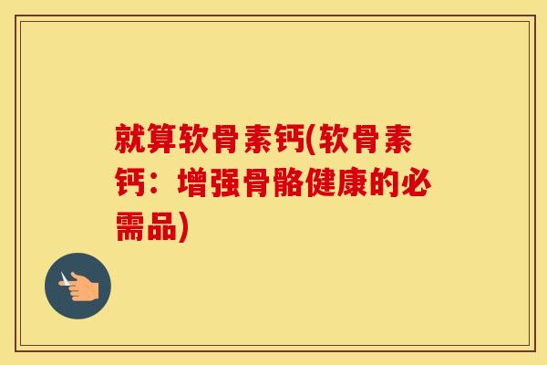 就算软骨素钙(软骨素钙:增强骨骼健康的必需品) 就算软骨素钙(软骨素钙:增强骨骼健康的必需品)