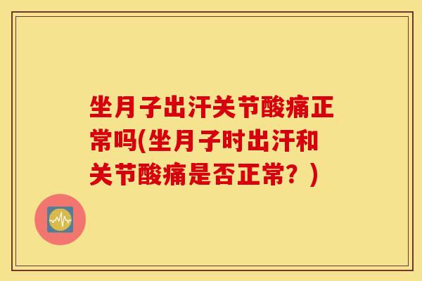 坐月子出汗关节酸痛正常吗(坐月子时出汗和关节酸痛是否正常?) 坐月子出汗关节酸痛正常吗(坐月子时出汗和关节酸痛是否正常?)