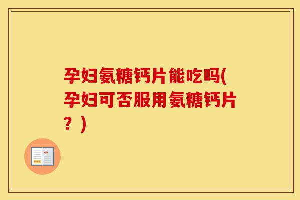 孕妇氨糖钙片能吃吗(孕妇可否服用氨糖钙片?) 孕妇氨糖钙片能吃吗(孕妇可否服用氨糖钙片?)