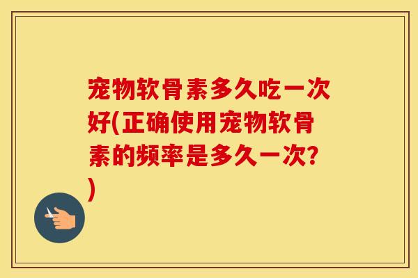 宠物软骨素多久吃一次好(正确使用宠物软骨素的频率是多久一次?) 宠物软骨素多久吃一次好(正确使用宠物软骨素的频率是多久一次?)