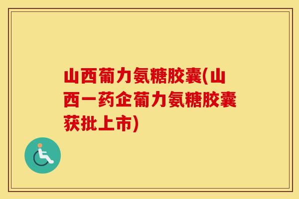 山西葡力氨糖胶囊(山西一药企葡力氨糖胶囊获批上市) 山西葡力氨糖胶囊(山西一药企葡力氨糖胶囊获批上市)
