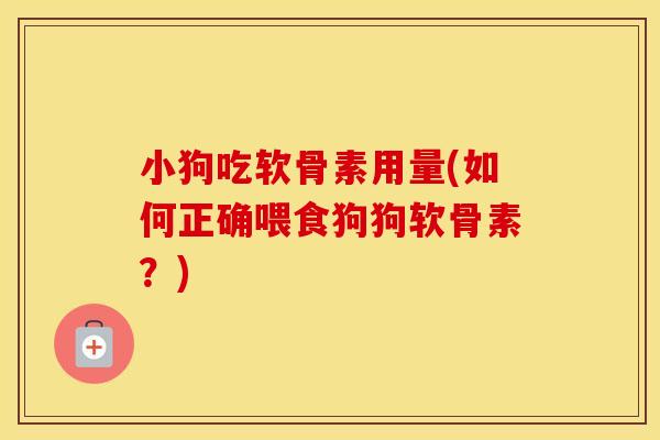 小狗吃软骨素用量(如何正确喂食狗狗软骨素？)