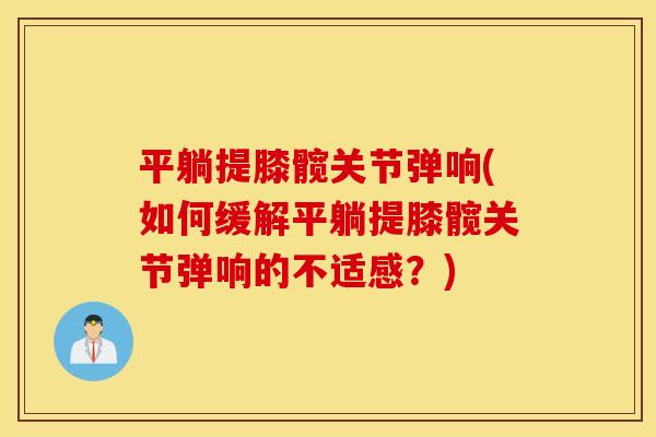 平躺提膝髋关节弹响(如何缓解平躺提膝髋关节弹响的不适感?) 平躺提膝髋关节弹响(如何缓解平躺提膝髋关节弹响的不适感?)