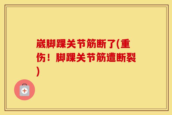 崴脚踝关节筋断了(重伤!脚踝关节筋遭断裂) 崴脚踝关节筋断了(重伤!脚踝关节筋遭断裂)