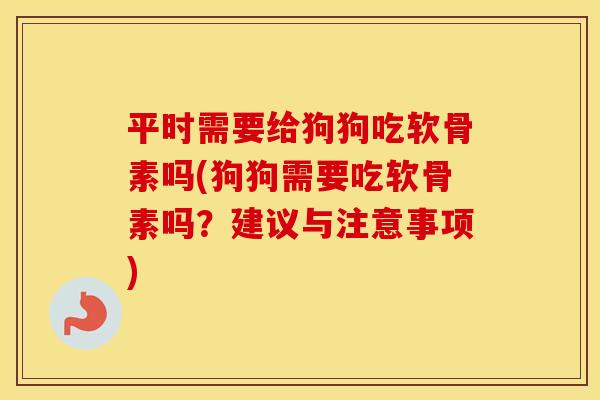 平时需要给狗狗吃软骨素吗(狗狗需要吃软骨素吗？建议与注意事项)
