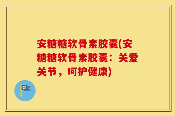安糖糖软骨素胶囊(安糖糖软骨素胶囊:关爱关节,呵护健康) 安糖糖软骨素胶囊(安糖糖软骨素胶囊:关爱关节,呵护健康)