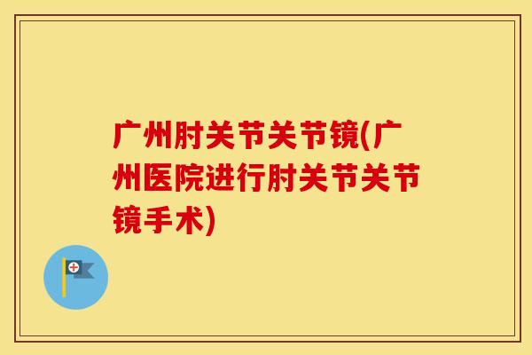 广州肘关节关节镜(广州医院进行肘关节关节镜手术) 广州肘关节关节镜(广州医院进行肘关节关节镜手术)