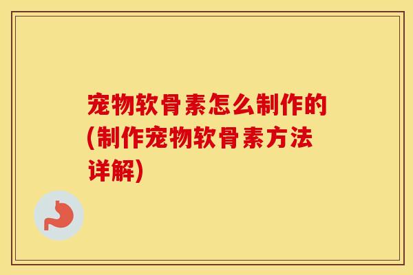 宠物软骨素怎么制作的(制作宠物软骨素方法详解) 宠物软骨素怎么制作的(制作宠物软骨素方法详解)