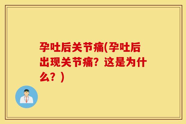 孕吐后关节痛(孕吐后出现关节痛?这是为什么?) 孕吐后关节痛(孕吐后出现关节痛?这是为什么?)