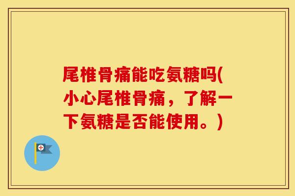 尾椎骨痛能吃氨糖吗(小心尾椎骨痛,了解一下氨糖是否能使用。) 尾椎骨痛能吃氨糖吗(小心尾椎骨痛,了解一下氨糖是否能使用。)