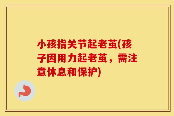小孩指关节起老茧(孩子因用力起老茧,需注意休息和保护) 小孩指关节起老茧(孩子因用力起老茧,需注意休息和保护)