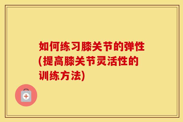 如何练习膝关节的弹性(提高膝关节灵活性的训练方法)