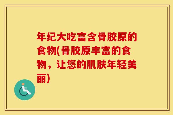 年纪大吃富含骨胶原的食物(骨胶原丰富的食物，让您的年轻美丽)