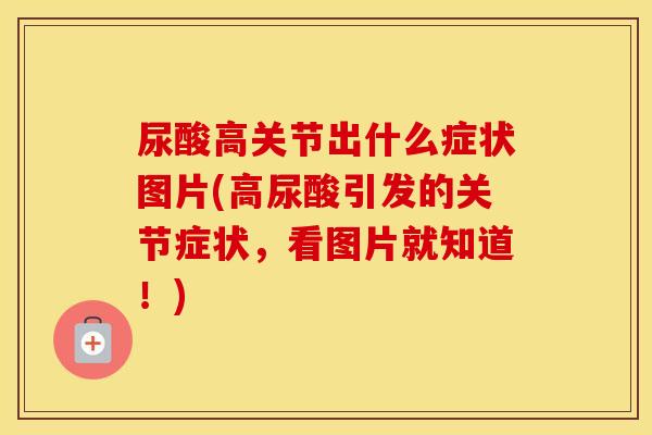 尿酸高关节出什么症状图片(高尿酸引发的关节症状,看图片就知道!) 尿酸高关节出什么症状图片(高尿酸引发的关节症状,看图片就知道!)