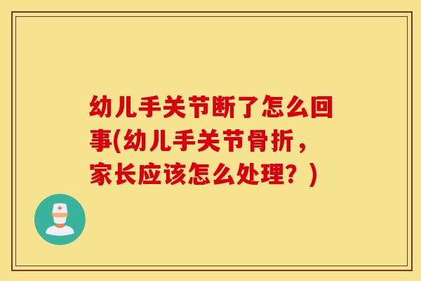 幼儿手关节断了怎么回事(幼儿手关节,家长应该怎么处理?) 幼儿手关节断了怎么回事(幼儿手关节,家长应该怎么处理?)
