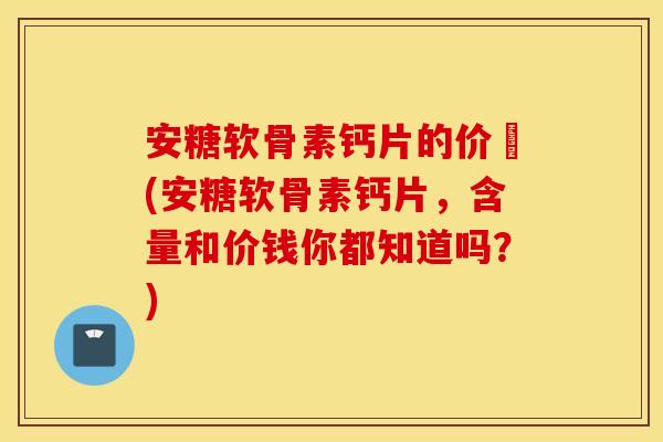 安糖软骨素钙片的价挌(安糖软骨素钙片，含量和价钱你都知道吗？)