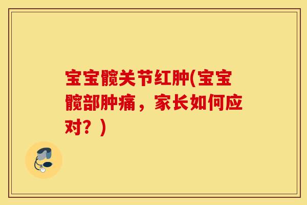 宝宝髋关节红肿(宝宝髋部肿痛,家长如何应对?) 宝宝髋关节红肿(宝宝髋部肿痛,家长如何应对?)
