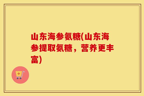 山东海参氨糖(山东海参提取氨糖，营养更丰富)