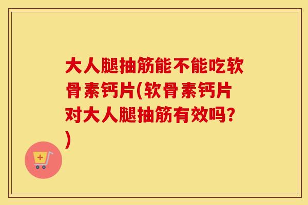 大人腿抽筋能不能吃软骨素钙片(软骨素钙片对大人腿抽筋有效吗?) 大人腿抽筋能不能吃软骨素钙片(软骨素钙片对大人腿抽筋有效吗?)