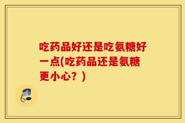 吃药品好还是吃氨糖好一点(吃药品还是氨糖更小心?) 吃药品好还是吃氨糖好一点(吃药品还是氨糖更小心?)