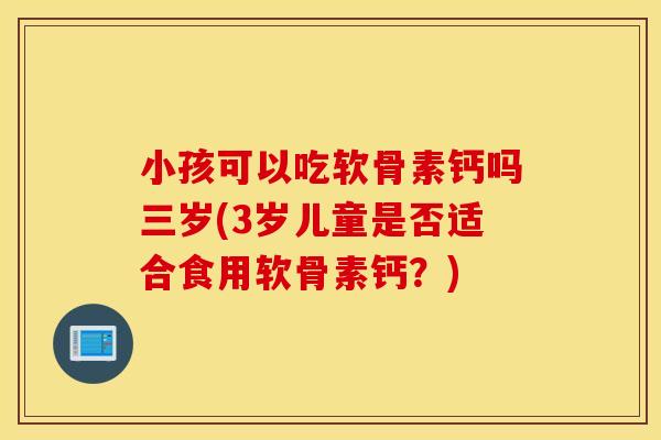 小孩可以吃软骨素钙吗三岁(3岁儿童是否适合食用软骨素钙？)
