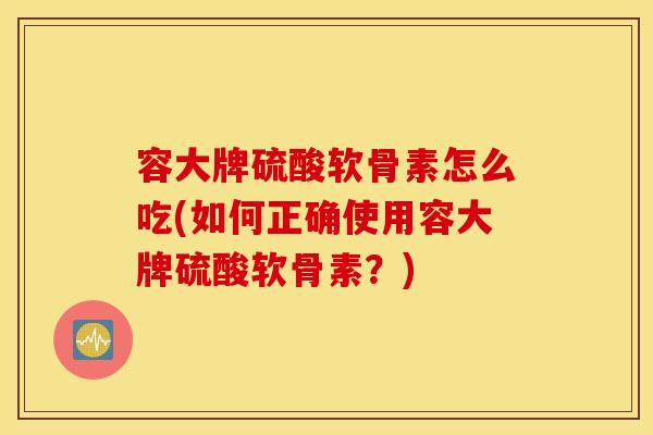 容大牌硫酸软骨素怎么吃(如何正确使用容大牌硫酸软骨素?) 容大牌硫酸软骨素怎么吃(如何正确使用容大牌硫酸软骨素?)
