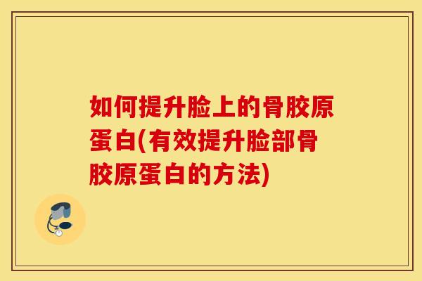 如何提升脸上的骨胶原蛋白(有效提升脸部骨胶原蛋白的方法) 如何提升脸上的骨胶原蛋白(有效提升脸部骨胶原蛋白的方法)