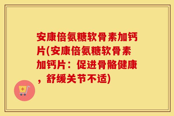 安康倍氨糖软骨素加钙片(安康倍氨糖软骨素加钙片:促进骨骼健康,舒缓关节不适) 安康倍氨糖软骨素加钙片(安康倍氨糖软骨素加钙片:促进骨骼健康,舒缓关节不适)
