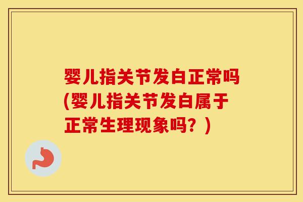 婴儿指关节发白正常吗(婴儿指关节发白属于正常生理现象吗?) 婴儿指关节发白正常吗(婴儿指关节发白属于正常生理现象吗?)