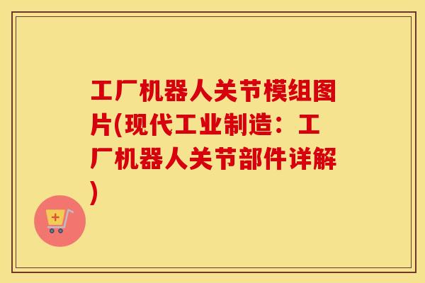 工厂机器人关节模组图片(现代工业制造:工厂机器人关节部件详解) 工厂机器人关节模组图片(现代工业制造:工厂机器人关节部件详解)